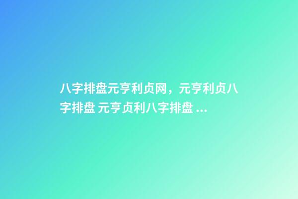 八字排盘元亨利贞网，元亨利贞八字排盘 元亨贞利八字排盘 请高手帮我看下 谢谢！ 我是女的-第1张-观点-玄机派